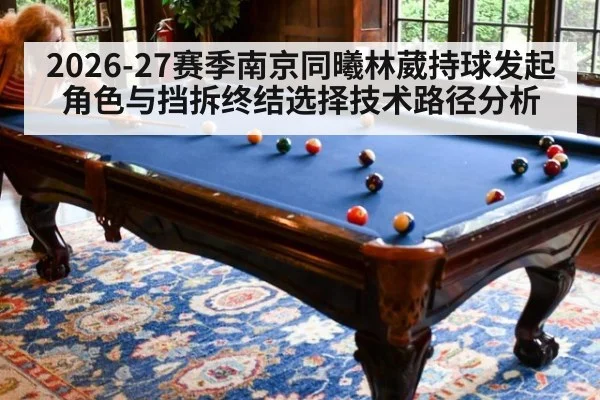 2026-27赛季南京同曦林葳持球发起角色与挡拆终结选择技术路径分析