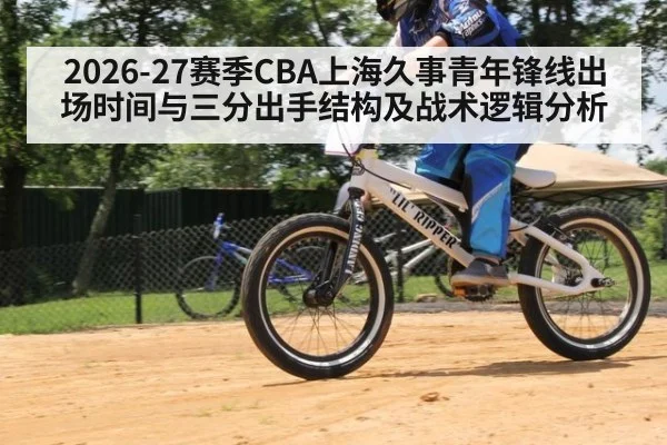 2026-27赛季CBA上海久事青年锋线出场时间与三分出手结构及战术逻辑分析